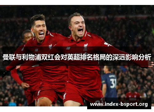 曼联与利物浦双红会对英超排名格局的深远影响分析