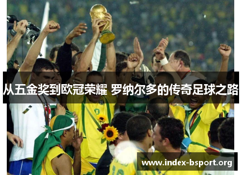 从五金奖到欧冠荣耀 罗纳尔多的传奇足球之路