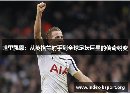 哈里凯恩：从英格兰射手到全球足坛巨星的传奇蜕变