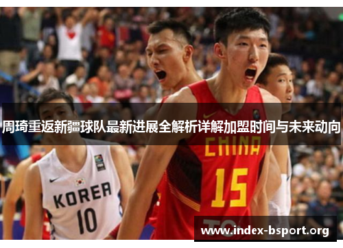 周琦重返新疆球队最新进展全解析详解加盟时间与未来动向 周琦重返新疆球队最新进展全解析详解加盟时间与未来动向