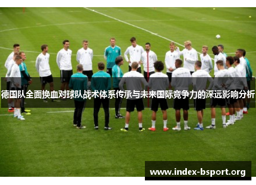 德国队全面换血对球队战术体系传承与未来国际竞争力的深远影响分析 德国队全面换血对球队战术体系传承与未来国际竞争力的深远影响分析