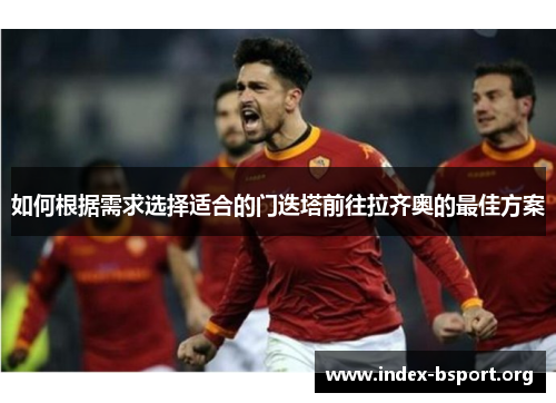 如何根据需求选择适合的门迭塔前往拉齐奥的最佳方案 如何根据需求选择适合的门迭塔前往拉齐奥的最佳方案