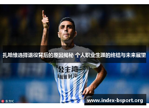 扎哈维选择退役背后的原因揭秘 个人职业生涯的终结与未来展望