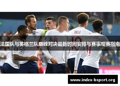 法国队与英格兰队巅峰对决最新时间安排与赛事观赛指南