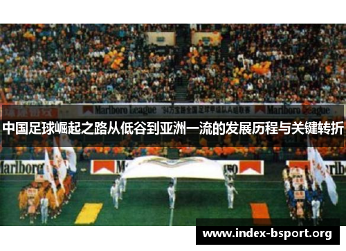 中国足球崛起之路从低谷到亚洲一流的发展历程与关键转折