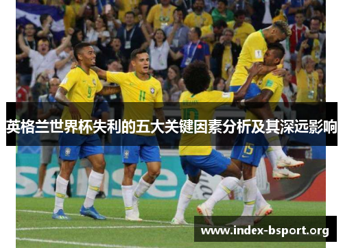 英格兰世界杯失利的五大关键因素分析及其深远影响